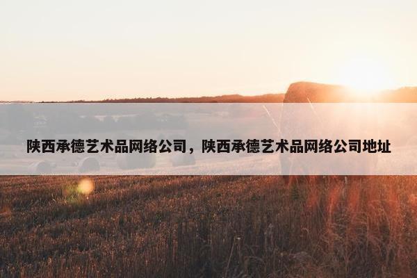 陕西承德艺术品网络公司，陕西承德艺术品网络公司地址