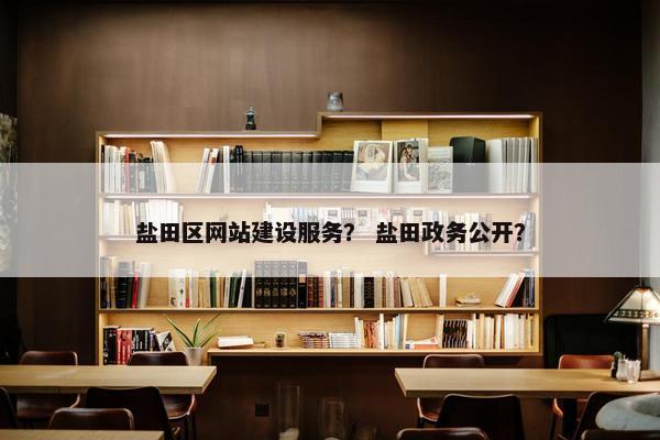 盐田区网站建设服务？ 盐田政务公开？
