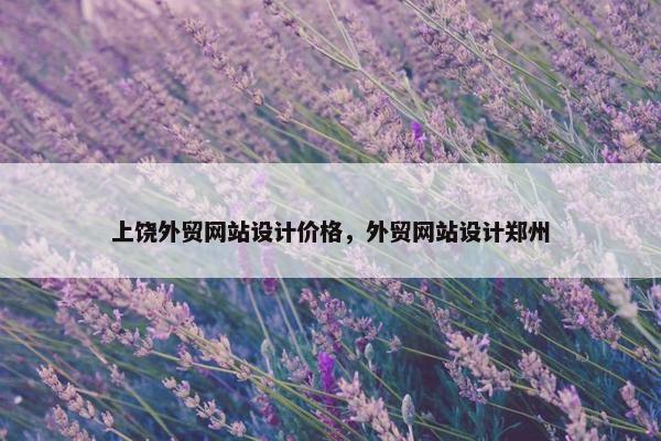 上饶外贸网站设计价格，外贸网站设计郑州