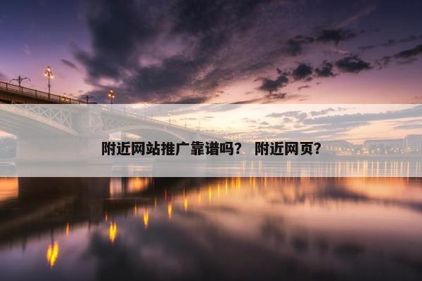 附近网站推广靠谱吗？ 附近网页？