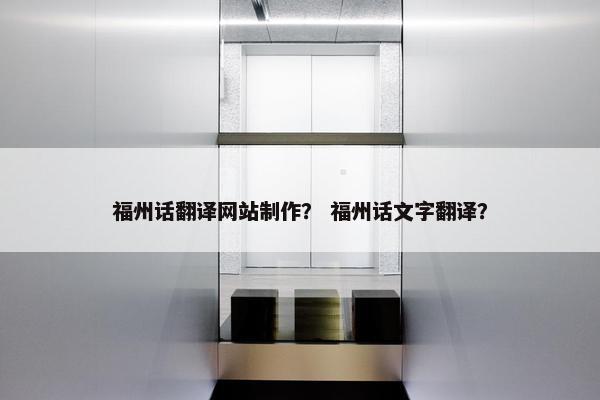 福州话翻译网站制作？ 福州话文字翻译？