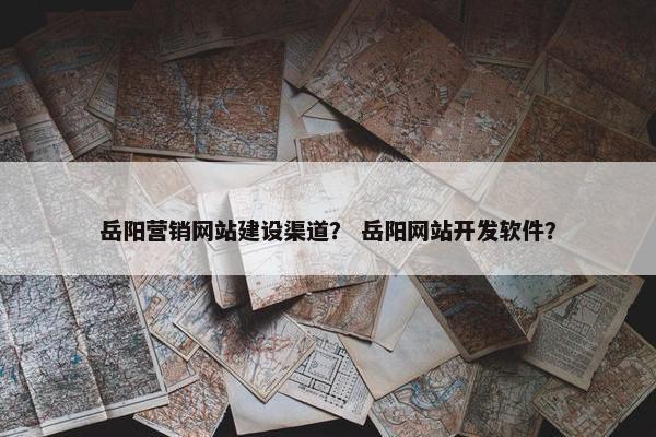 岳阳营销网站建设渠道？ 岳阳网站开发软件？