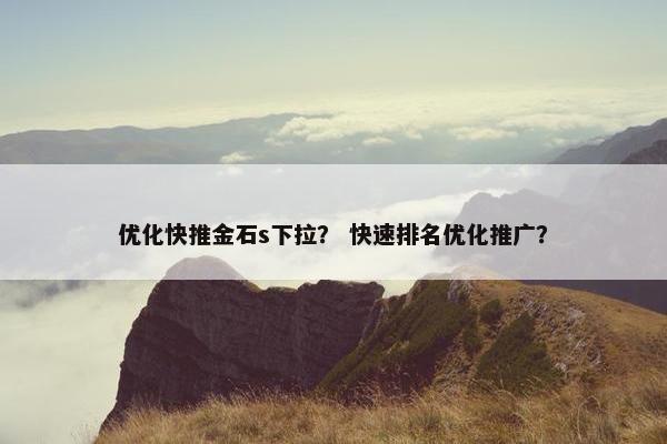 优化快推金石s下拉？ 快速排名优化推广？