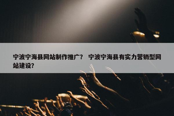 宁波宁海县网站制作推广？ 宁波宁海县有实力营销型网站建设？