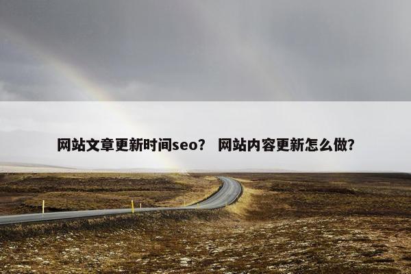 网站文章更新时间seo？ 网站内容更新怎么做？