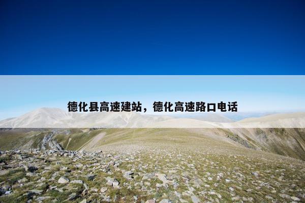 德化县高速建站，德化高速路口电话