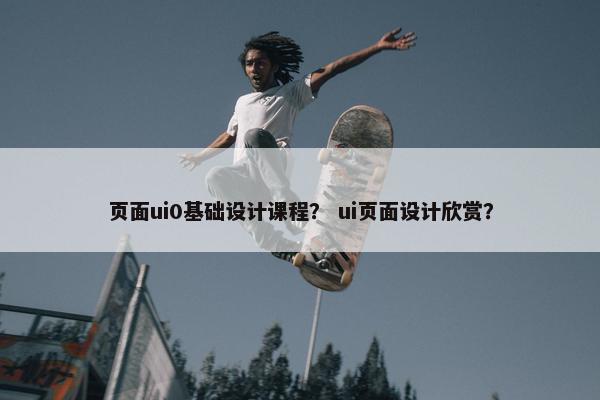 页面ui0基础设计课程？ ui页面设计欣赏？