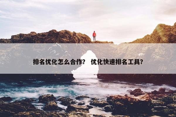 排名优化怎么合作？ 优化快速排名工具？