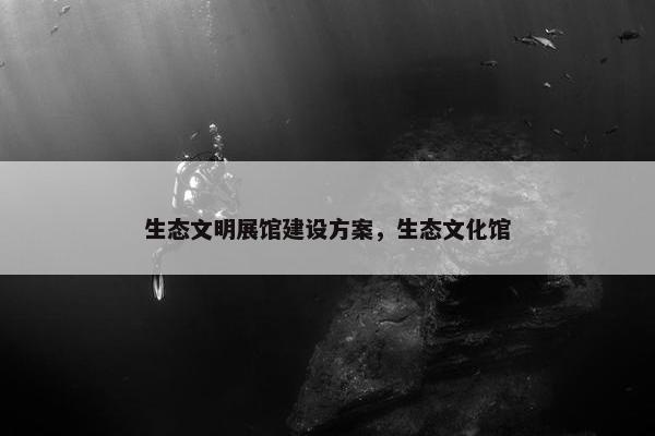 生态文明展馆建设方案，生态文化馆