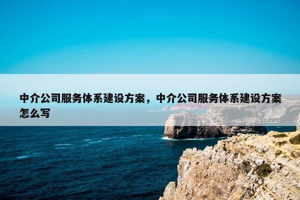 中介公司服务体系建设方案，中介公司服务体系建设方案怎么写