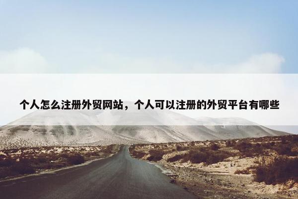 个人怎么注册外贸网站，个人可以注册的外贸平台有哪些