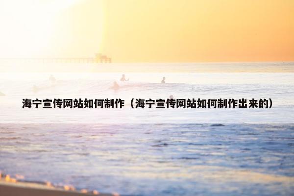 海宁宣传网站如何制作（海宁宣传网站如何制作出来的）