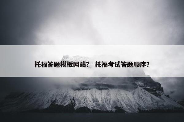 托福答题模板网站？ 托福考试答题顺序？