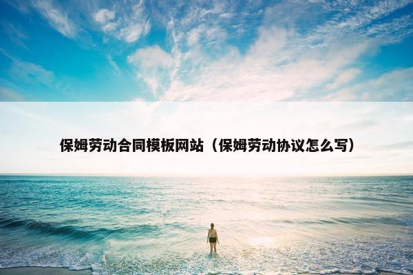 保姆劳动合同模板网站（保姆劳动协议怎么写）