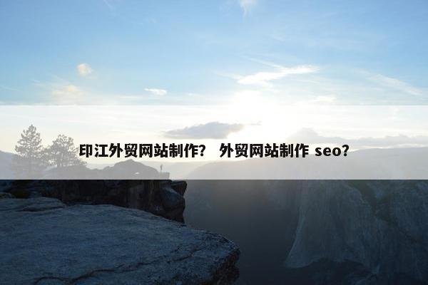 印江外贸网站制作？ 外贸网站制作 seo？