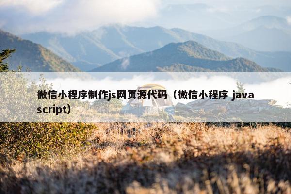 微信小程序制作js网页源代码（微信小程序 javascript）