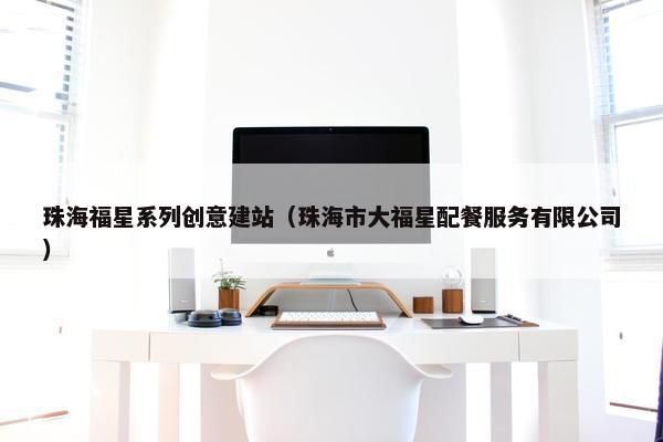 珠海福星系列创意建站（珠海市大福星配餐服务有限公司）