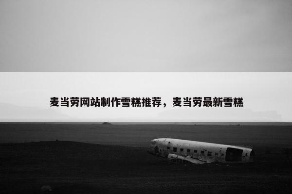 麦当劳网站制作雪糕推荐，麦当劳最新雪糕
