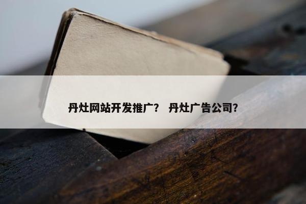 丹灶网站开发推广？ 丹灶广告公司？