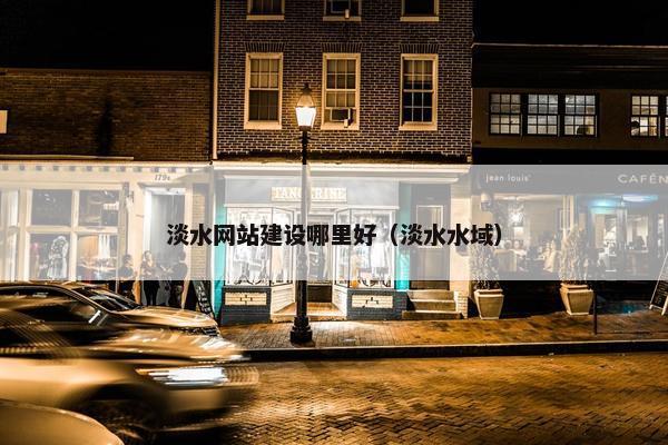 淡水网站建设哪里好（淡水水域）