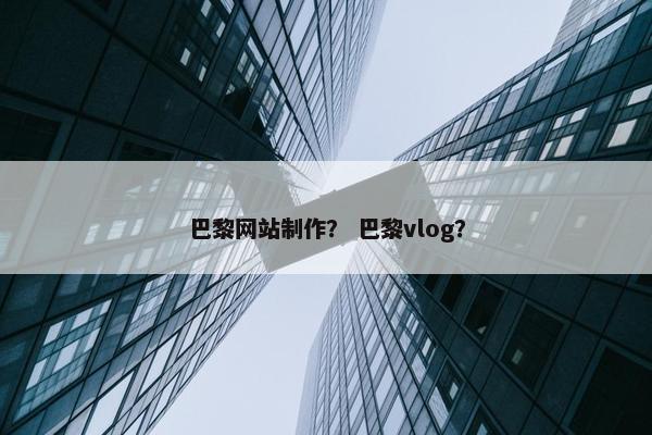 巴黎网站制作？ 巴黎vlog？