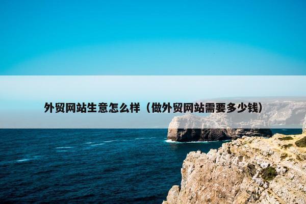 外贸网站生意怎么样（做外贸网站需要多少钱）