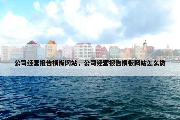 公司经营报告模板网站，公司经营报告模板网站怎么做
