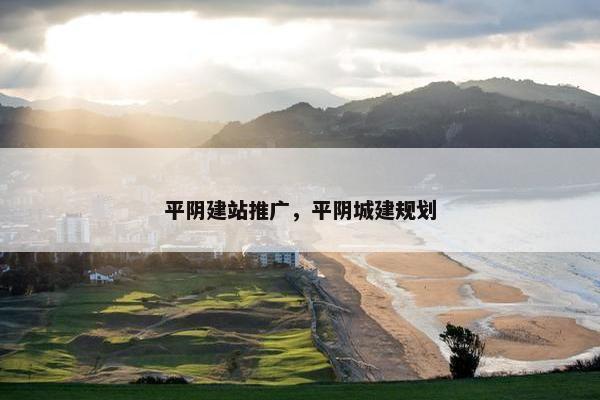平阴建站推广，平阴城建规划