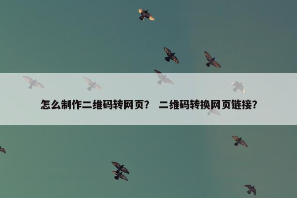 怎么制作二维码转网页？ 二维码转换网页链接？