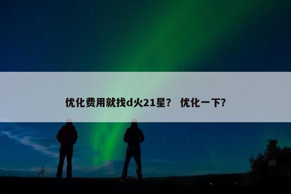 优化费用就找d火21星？ 优化一下？