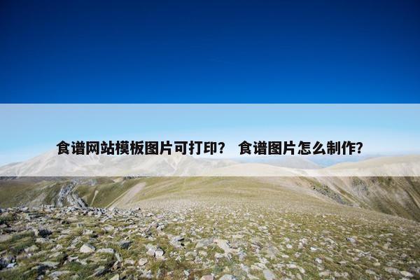 食谱网站模板图片可打印？ 食谱图片怎么制作？
