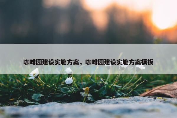咖啡园建设实施方案，咖啡园建设实施方案模板