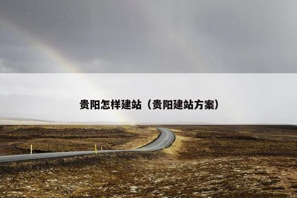 贵阳怎样建站（贵阳建站方案）