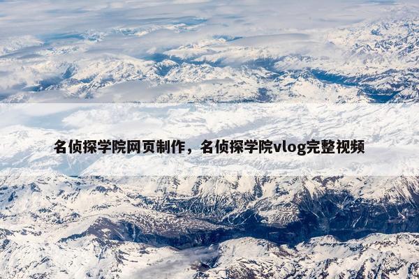 名侦探学院网页制作，名侦探学院vlog完整视频