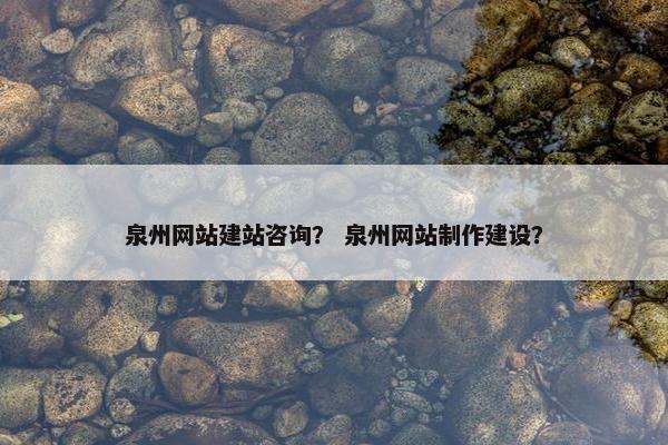 泉州网站建站咨询？ 泉州网站制作建设？
