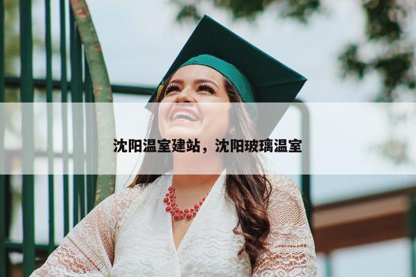 沈阳温室建站，沈阳玻璃温室