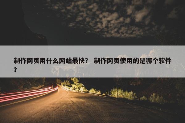制作网页用什么网站最快？ 制作网页使用的是哪个软件？