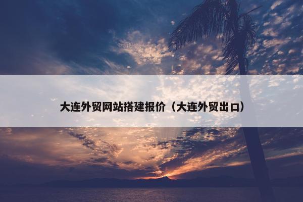 大连外贸网站搭建报价（大连外贸出口）