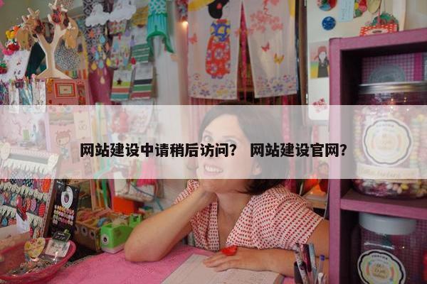 网站建设中请稍后访问？ 网站建设官网？