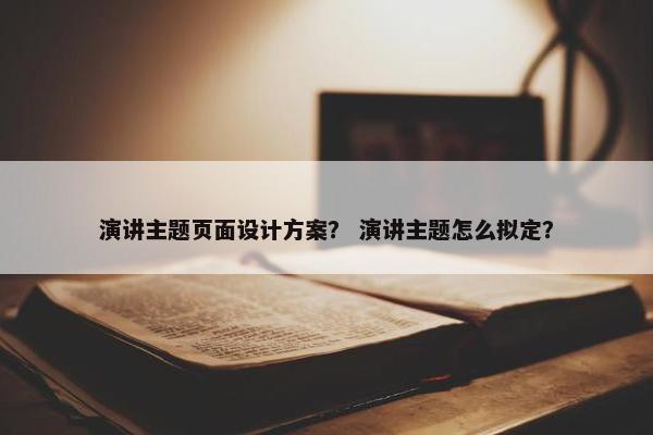 演讲主题页面设计方案？ 演讲主题怎么拟定？