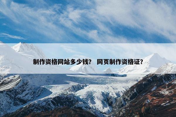 制作资格网站多少钱？ 网页制作资格证？