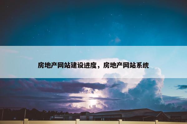 房地产网站建设进度，房地产网站系统