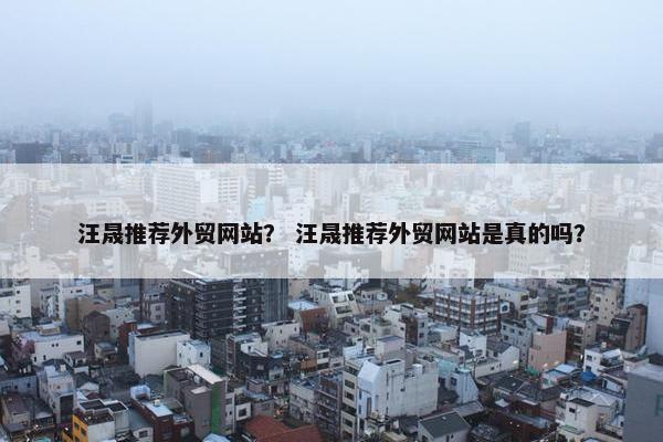 汪晟推荐外贸网站？ 汪晟推荐外贸网站是真的吗？