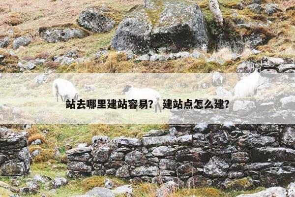 站去哪里建站容易？ 建站点怎么建？