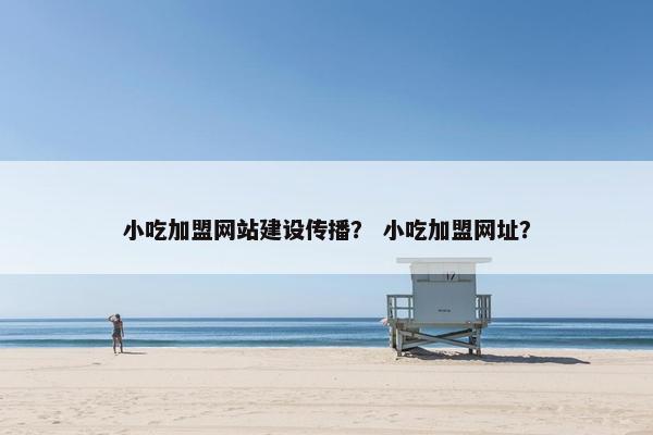 小吃加盟网站建设传播？ 小吃加盟网址？