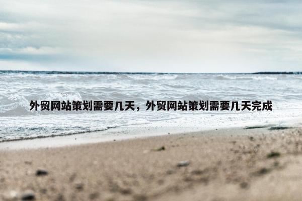 外贸网站策划需要几天，外贸网站策划需要几天完成
