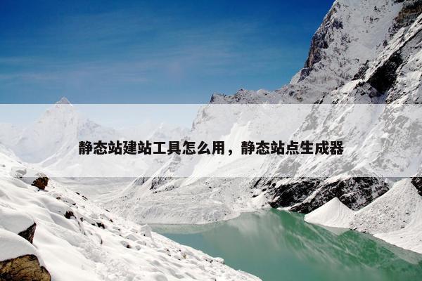 静态站建站工具怎么用，静态站点生成器