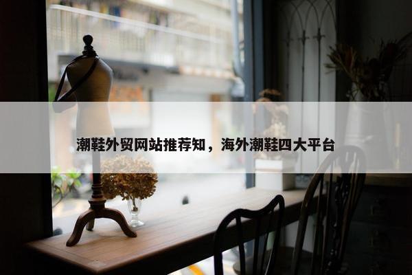 潮鞋外贸网站推荐知，海外潮鞋四大平台
