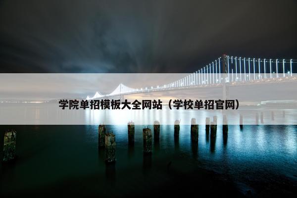 学院单招模板大全网站（学校单招官网）