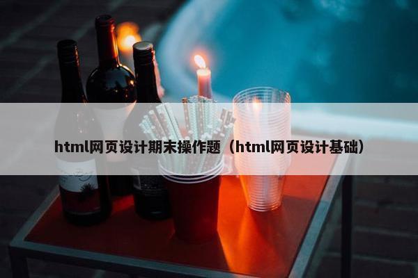 html网页设计期末操作题（html网页设计基础）